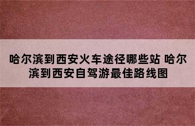 哈尔滨到西安火车途径哪些站 哈尔滨到西安自驾游最佳路线图